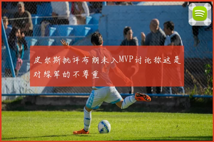 皮尔斯批评布朗未入MVP讨论称这是对绿军的不尊重