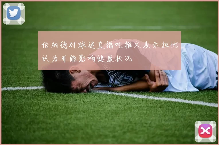伦纳德对球迷直播吃推文表示担忧认为可能影响健康状况