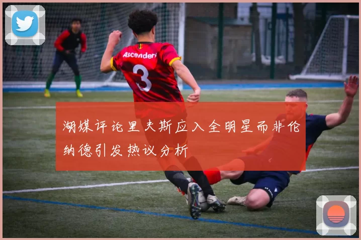 湖媒评论里夫斯应入全明星而非伦纳德引发热议分析