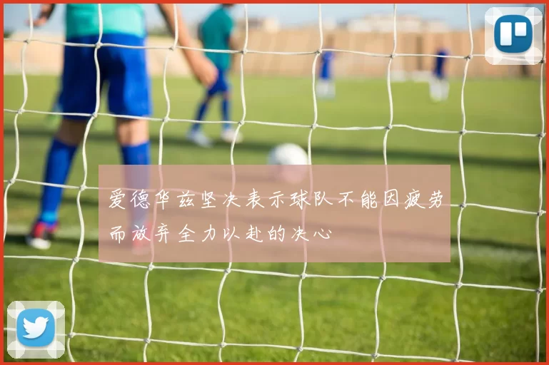 爱德华兹坚决表示球队不能因疲劳而放弃全力以赴的决心
