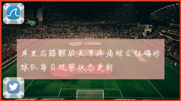 库里右膝髌股关节疼痛综合征确诊球队每日观察状态更新