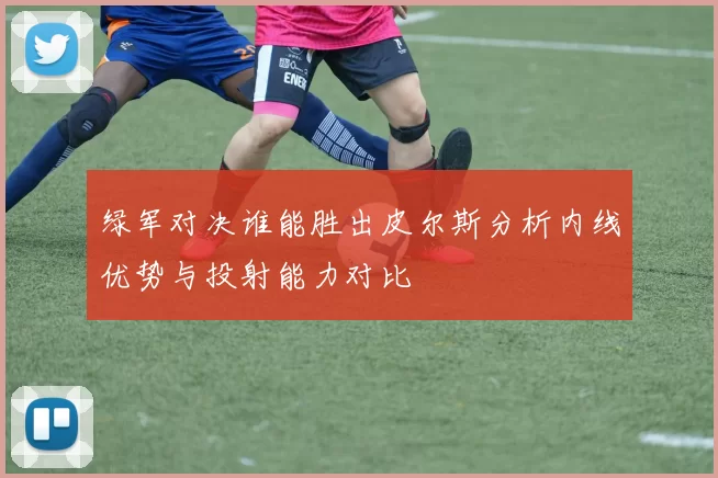 绿军对决谁能胜出皮尔斯分析内线优势与投射能力对比