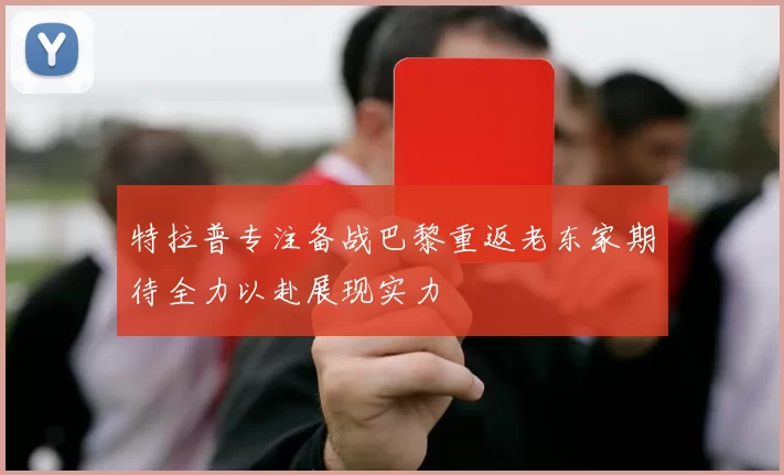 特拉普专注备战巴黎重返老东家期待全力以赴展现实力