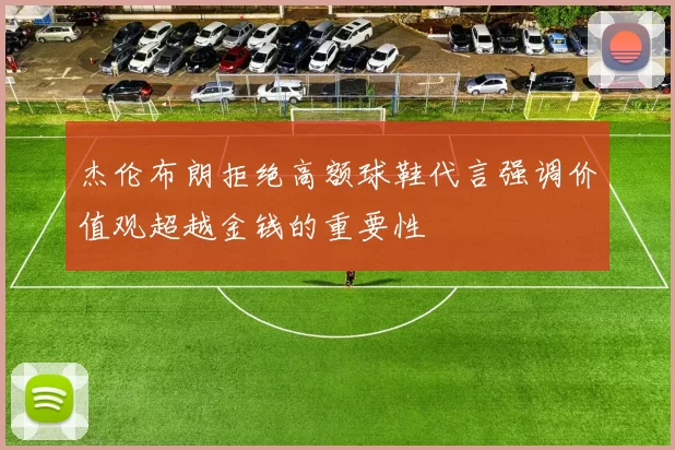杰伦布朗拒绝高额球鞋代言强调价值观超越金钱的重要性